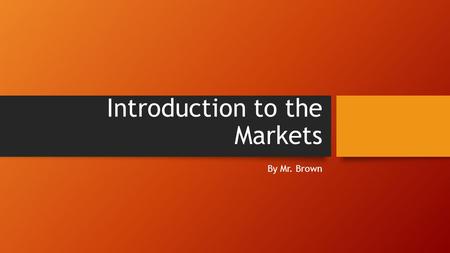 Introduction to the Markets By Mr. Brown. Content What is a market? What is bullish versus bearish? What are stocks and mutual funds? Why does the market.