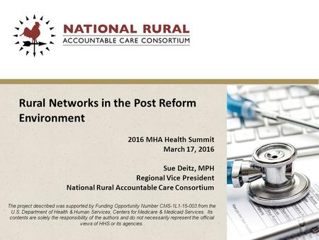 Rural Networks in the Post Reform Environment 2016 MHA Health Summit March 17, 2016 Sue Deitz, MPH Regional Vice President National Rural Accountable Care.