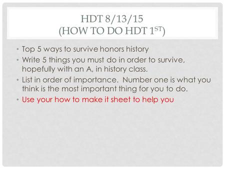 HDT 8/13/15 (HOW TO DO HDT 1 ST ) Top 5 ways to survive honors history Write 5 things you must do in order to survive, hopefully with an A, in history.