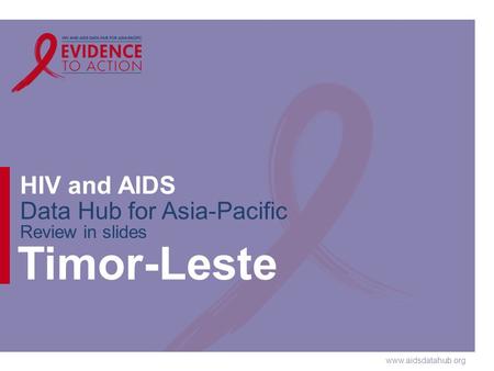 Www.aidsdatahub.org HIV and AIDS Data Hub for Asia-Pacific Review in slides Timor-Leste.
