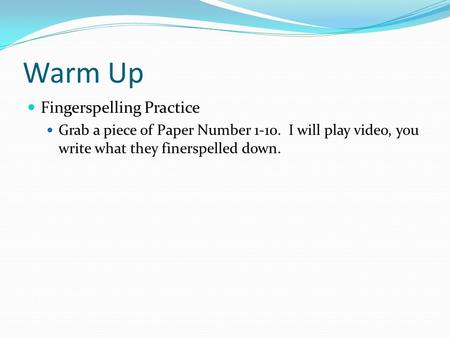 Warm Up Fingerspelling Practice Grab a piece of Paper Number 1-10. I will play video, you write what they finerspelled down.