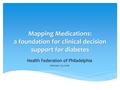 Mapping Medications: a foundation for clinical decision support for diabetes Health Federation of Philadelphia February 29, 2016.