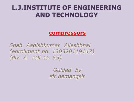 L.J.INSTITUTE OF ENGINEERING AND TECHNOLOGY compressors Shah Aadishkumar Aileshbhai (enrollment no. 130320119147) (div A roll no. 55) Guided by Mr.hemangsir.