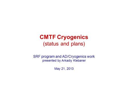 CMTF Cryogenics (status and plans) SRF program and AD/Cryogenics work presented by Arkadiy Klebaner May 21, 2013.