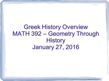 Greek History Overview MATH 392 – Geometry Through History January 27, 2016.