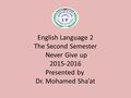 English Language 2 The Second Semester Never Give up 2015-2016 Presented by Dr. Mohamed Sha’at.