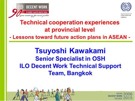 Tsuyoshi Kawakami Senior Specialist in OSH ILO Decent Work Technical Support Team, Bangkok Technical cooperation experiences at provincial level - Lessons.