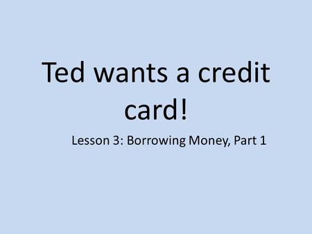Ted wants a credit card! Lesson 3: Borrowing Money, Part 1.
