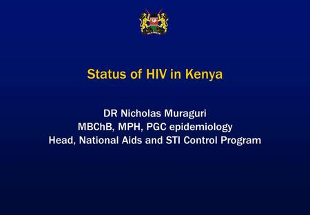 Status of HIV in Kenya DR Nicholas Muraguri MBChB, MPH, PGC epidemiology Head, National Aids and STI Control Program.