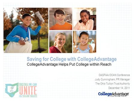 Saving for College with CollegeAdvantage CollegeAdvantage Helps Put College within Reach OASFAA/OCAN Conference Judy Cunningham, PR Manager The Ohio Tuition.
