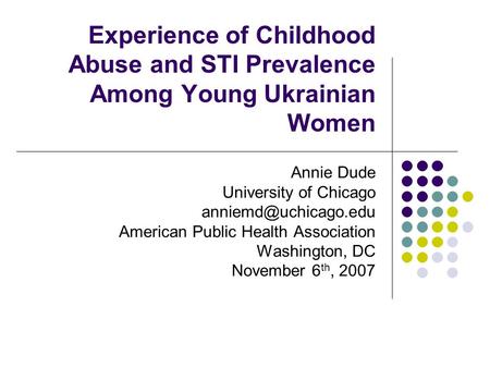 Experience of Childhood Abuse and STI Prevalence Among Young Ukrainian Women Annie Dude University of Chicago American Public Health.