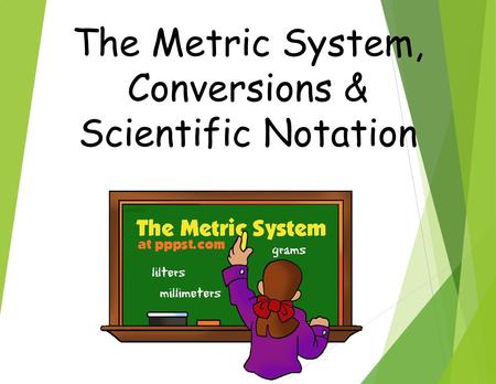 The Metric System, Conversions & Scientific Notation