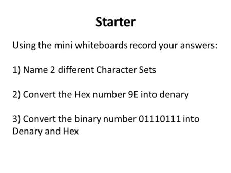 Starter Using the mini whiteboards record your answers: 1) Name 2 different Character Sets 2) Convert the Hex number 9E into denary 3) Convert the binary.