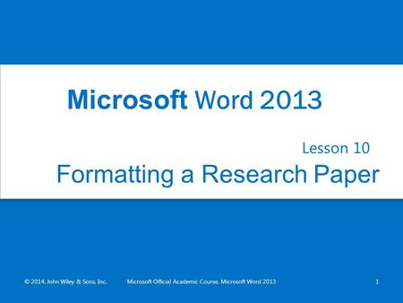 Formatting a Research Paper Lesson 10 © 2014, John Wiley & Sons, Inc.Microsoft Official Academic Course, Microsoft Word 20131 Microsoft Word 2013.