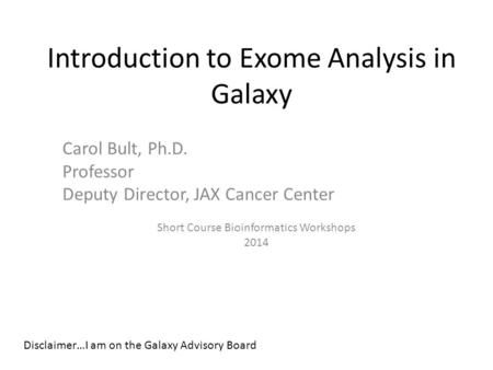 Introduction to Exome Analysis in Galaxy Carol Bult, Ph.D. Professor Deputy Director, JAX Cancer Center Short Course Bioinformatics Workshops 2014 Disclaimer…I.