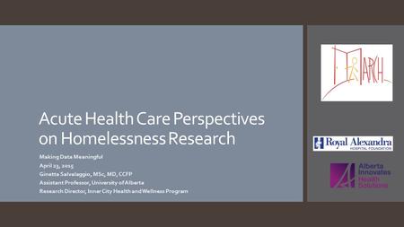 Acute Health Care Perspectives on Homelessness Research Making Data Meaningful April 23, 2015 Ginetta Salvalaggio, MSc, MD, CCFP Assistant Professor, University.