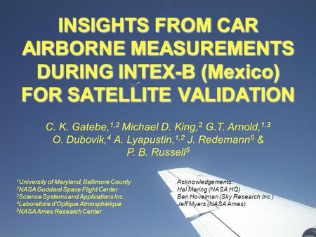 INSIGHTS FROM CAR AIRBORNE MEASUREMENTS DURING INTEX-B (Mexico) FOR SATELLITE VALIDATION C. K. Gatebe, 1,2 Michael D. King, 2 G.T. Arnold, 1,3 O. Dubovik,