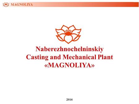 Naberezhnochelninskiy Casting and Mechanical Plant «MAGNOLIYA» 2016 MAGNOLIYA.