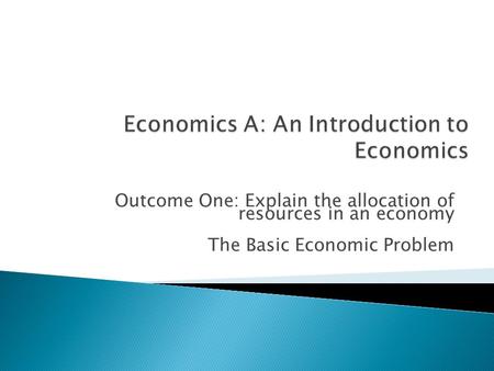 Outcome One: Explain the allocation of resources in an economy The Basic Economic Problem.