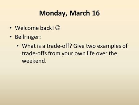 Monday, March 16 Welcome back! Bellringer: What is a trade-off? Give two examples of trade-offs from your own life over the weekend.