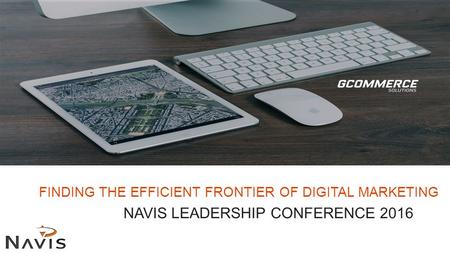 FINDING THE EFFICIENT FRONTIER OF DIGITAL MARKETING NAVIS LEADERSHIP CONFERENCE 2016.