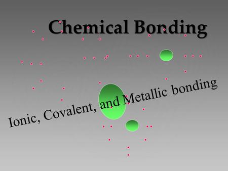 Chemical Bonding Ionic, Covalent, and Metallic bonding.