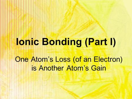 Ionic Bonding (Part I) One Atom’s Loss (of an Electron) is Another Atom’s Gain.
