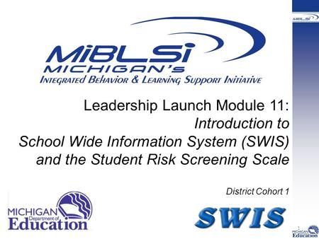 Leadership Launch Module 11: Introduction to School Wide Information System (SWIS) and the Student Risk Screening Scale District Cohort 1 1.