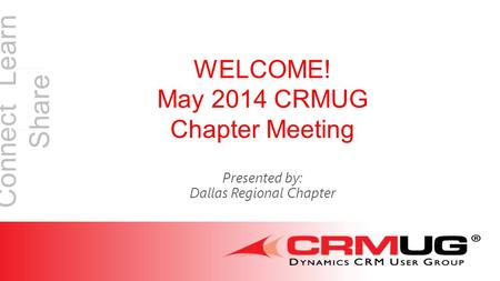 Connect Learn Share WELCOME! May 2014 CRMUG Chapter Meeting Presented by: Dallas Regional Chapter.