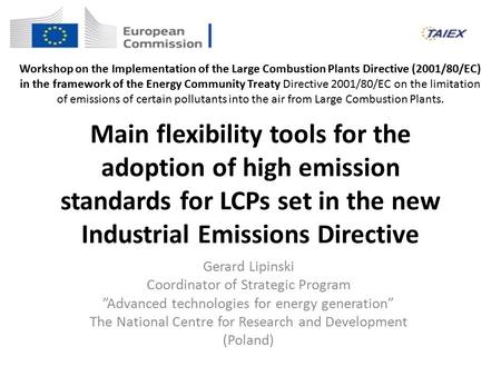 Main flexibility tools for the adoption of high emission standards for LCPs set in the new Industrial Emissions Directive Gerard Lipinski Coordinator of.