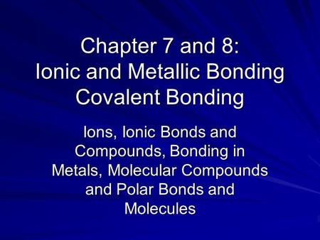 Chapter 7 and 8: Ionic and Metallic Bonding Covalent Bonding Ions, Ionic Bonds and Compounds, Bonding in Metals, Molecular Compounds and Polar Bonds and.