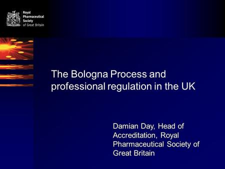 The Bologna Process and professional regulation in the UK Damian Day, Head of Accreditation, Royal Pharmaceutical Society of Great Britain.