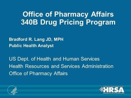 Office of Pharmacy Affairs 340B Drug Pricing Program Bradford R. Lang JD, MPH Public Health Analyst US Dept. of Health and Human Services Health Resources.
