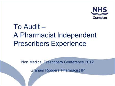 To Audit – A Pharmacist Independent Prescribers Experience where did I start? Non Medical Prescribers Conference 2012 Graham Rodgers Pharmacist IP.