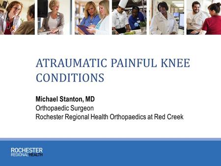 ATRAUMATIC PAINFUL KNEE CONDITIONS Michael Stanton, MD Orthopaedic Surgeon Rochester Regional Health Orthopaedics at Red Creek.