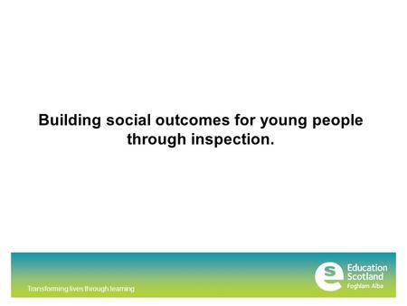 Transforming lives through learning Building social outcomes for young people through inspection.