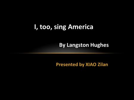 Presented by XIAO Zilan I, too, sing America By Langston Hughes.