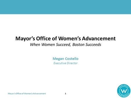 Mayor’s Office of Women’s Advancement Mayor’s Office of Women’s Advancement When Women Succeed, Boston Succeeds Megan Costello Executive Director 1.