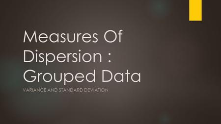 Measures Of Dispersion : Grouped Data VARIANCE AND STANDARD DEVIATION.