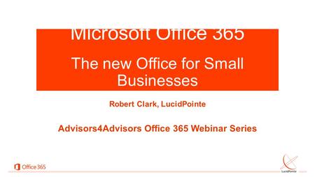 Microsoft Office 365 x The new Office for Small Businesses Robert Clark, LucidPointe Advisors4Advisors Office 365 Webinar Series.