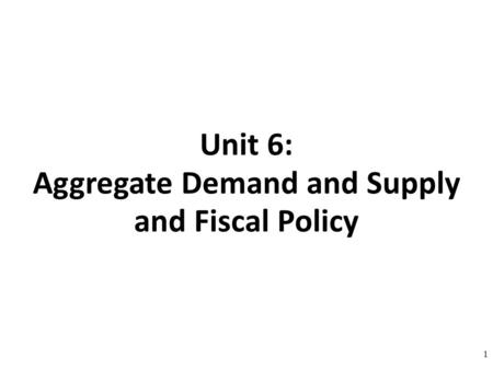 Unit 6: Aggregate Demand and Supply and Fiscal Policy 1.