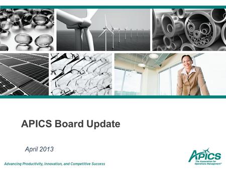 APICS Board Update April 2013. APICS Mission APICS builds and validates knowledge in supply chain and operations management. We enable our community of.
