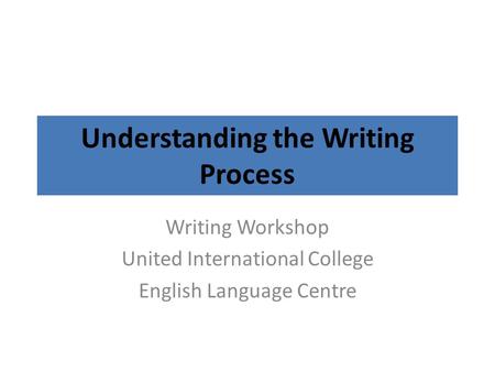 Understanding the Writing Process Writing Workshop United International College English Language Centre.