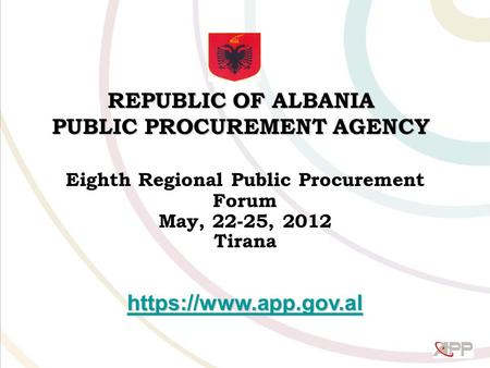 REPUBLIC OF ALBANIA PUBLIC PROCUREMENT AGENCY Eighth Regional Public Procurement Forum May, 22-25, 2012 Tirana https://www.app.gov.al.