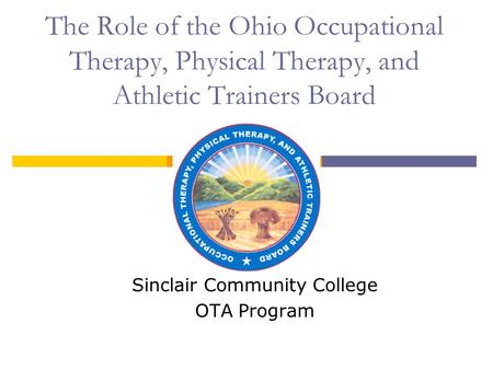 The Role of the Ohio Occupational Therapy, Physical Therapy, and Athletic Trainers Board Sinclair Community College OTA Program.