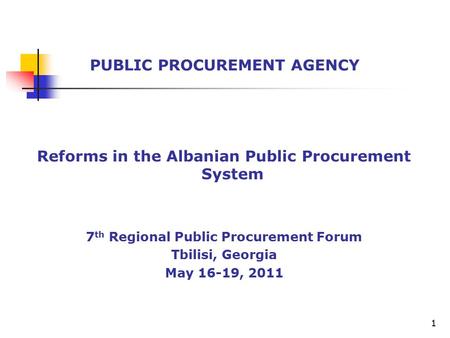 Reforms in the Albanian Public Procurement System 7 th Regional Public Procurement Forum Tbilisi, Georgia May 16-19, 2011 PUBLIC PROCUREMENT AGENCY 1.