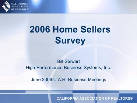 2006 Home Sellers Survey Bill Stewart High Performance Business Systems, Inc. June 2006 C.A.R. Business Meetings.