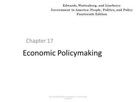 Economic Policymaking Chapter 17 Copyright © 2009 Pearson Education, Inc. Publishing as Longman. Edwards, Wattenberg, and Lineberry Government in America: