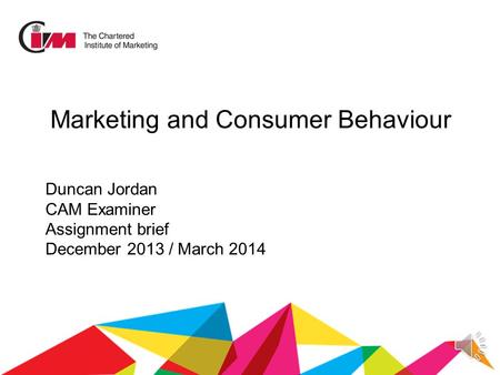 Duncan Jordan CAM Examiner Assignment brief December 2013 / March 2014 Marketing and Consumer Behaviour.