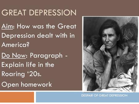 GREAT DEPRESSION Aim: How was the Great Depression dealt with in America? Do Now: Paragraph - Explain life in the Roaring ‘20s. Open homework DESPAIR OF.